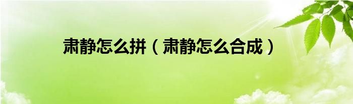 肃静怎么拼（肃静怎么合成）