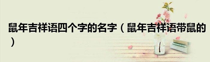 鼠年吉祥语四个字的名字（鼠年吉祥语带鼠的）