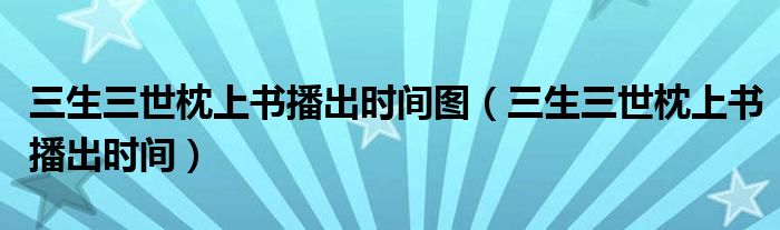 三生三世枕上书播出时间图（三生三世枕上书播出时间）