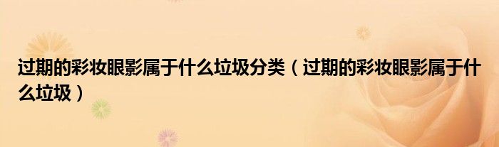 过期的彩妆眼影属于什么垃圾分类（过期的彩妆眼影属于什么垃圾）
