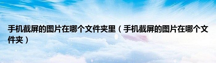 手机截屏的图片在哪个文件夹里(手机截屏的图片在哪个文件夹)