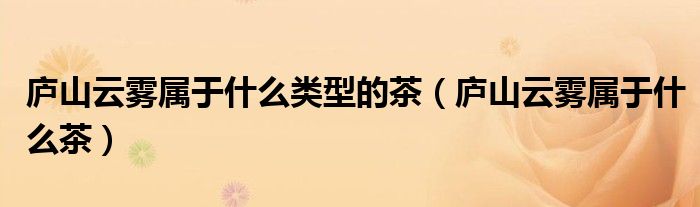 庐山云雾属于什么类型的茶（庐山云雾属于什么茶）