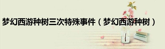 梦幻西游种树三次特殊事件（梦幻西游种树）