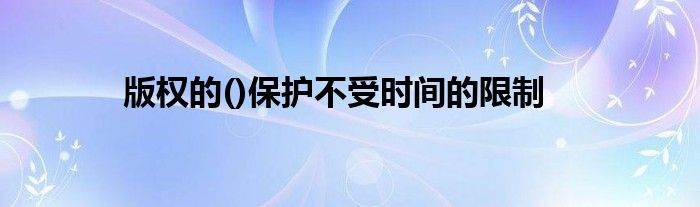 版权的()保护不受时间的限制