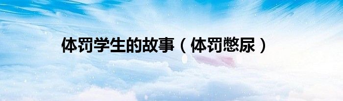 体罚学生的故事（体罚憋尿）
