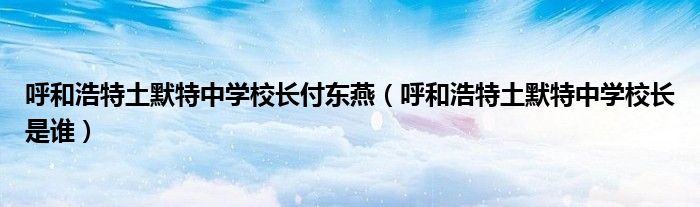 呼和浩特土默特中学校长付东燕（呼和浩特土默特中学校长是谁）