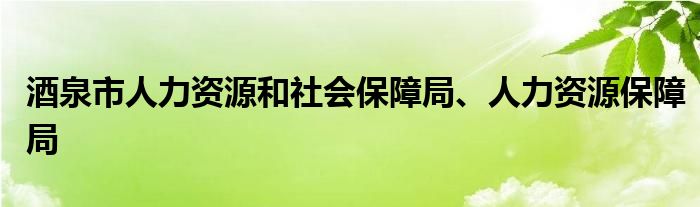 酒泉市人力资源和社会保障局、人力资源保障局