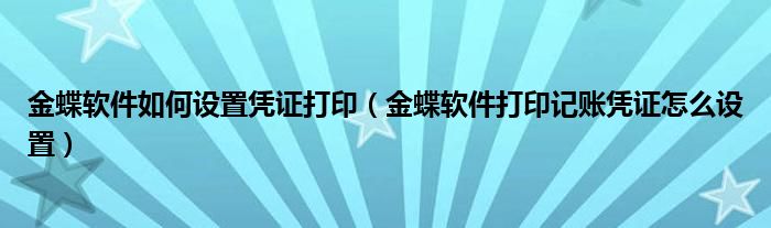 金蝶软件如何设置凭证打印（金蝶软件打印记账凭证怎么设置）