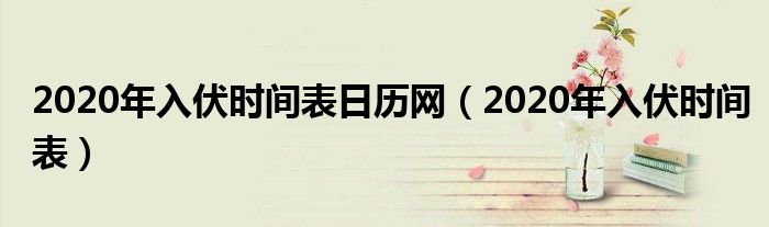 2020年入伏时间表日历网（2020年入伏时间表）