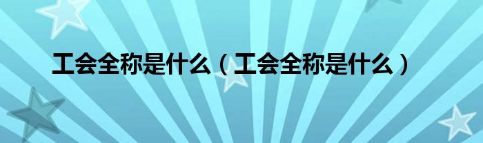 工会全称是什么（工会全称是什么）