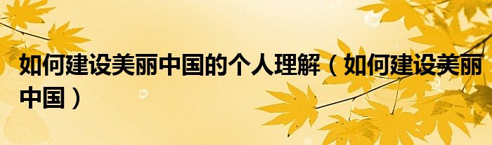 如何建设美丽中国的个人理解（如何建设美丽中国）