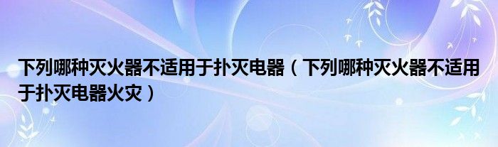 下列哪种灭火器不适用于扑灭电器（下列哪种灭火器不适用于扑灭电器火灾）