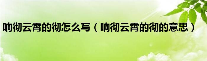 响彻云霄的彻怎么写（响彻云霄的彻的意思）