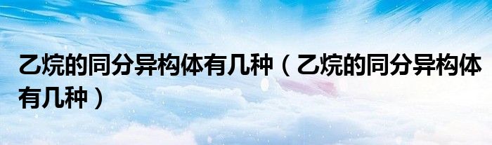 乙烷的同分异构体有几种（乙烷的同分异构体有几种）