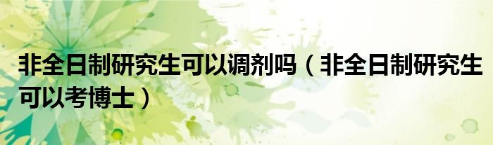 非全日制研究生可以调剂吗（非全日制研究生可以考博士）