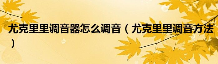 尤克里里调音器怎么调音（尤克里里调音方法）