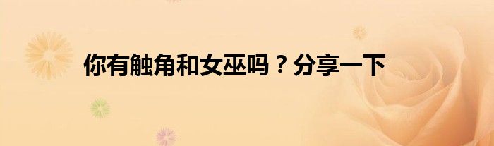 你有触角和女巫吗？分享一下
