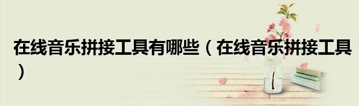在线音乐拼接工具有哪些（在线音乐拼接工具）