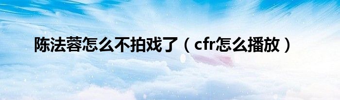 陈法蓉怎么不拍戏了（cfr怎么播放）