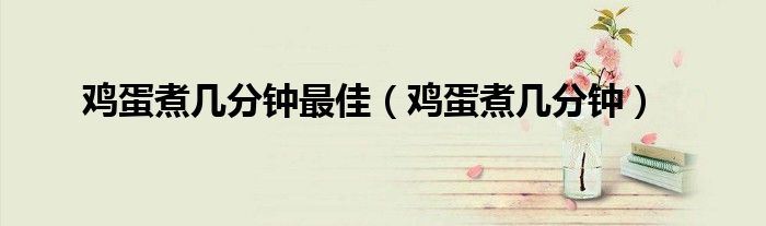 鸡蛋煮几分钟最佳（鸡蛋煮几分钟）
