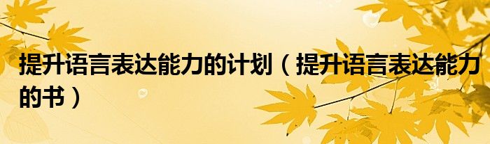 提升语言表达能力的计划（提升语言表达能力的书）