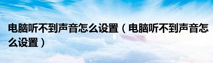 电脑听不到声音怎么设置（电脑听不到声音怎么设置）