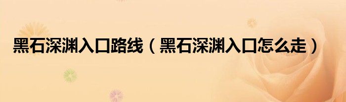 黑石深渊入口路线（黑石深渊入口怎么走）