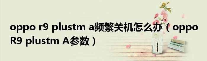 oppo r9 plustm a频繁关机怎么办（oppo R9 plustm A参数）