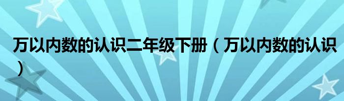 万以内数的认识二年级下册（万以内数的认识）