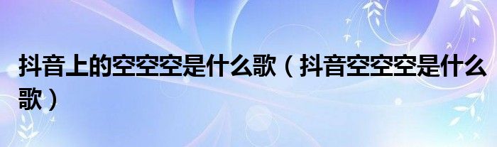 抖音上的空空空是什么歌（抖音空空空是什么歌）
