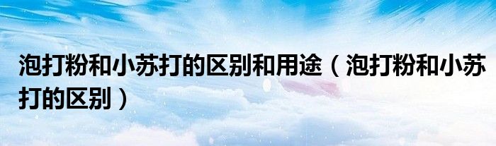 泡打粉和小苏打的区别和用途（泡打粉和小苏打的区别）
