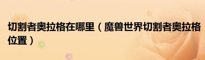 切割者奥拉格在哪里（魔兽世界切割者奥拉格位置）