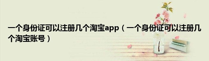 一个身份证可以注册几个淘宝app（一个身份证可以注册几个淘宝账号）