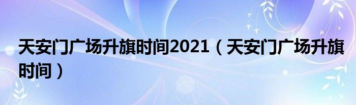 天安门广场升旗时间2021（天安门广场升旗时间）