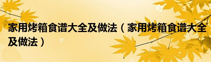 家用烤箱食谱大全及做法（家用烤箱食谱大全及做法）
