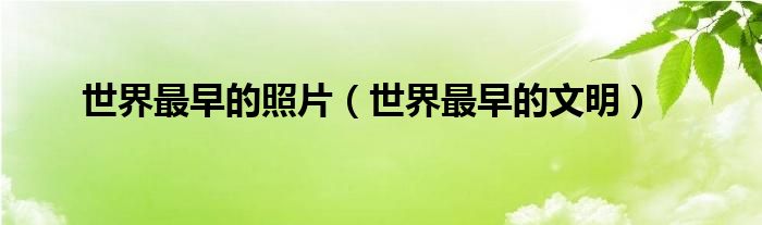 世界最早的照片（世界最早的文明）