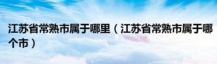 江苏省常熟市属于哪里（江苏省常熟市属于哪个市）