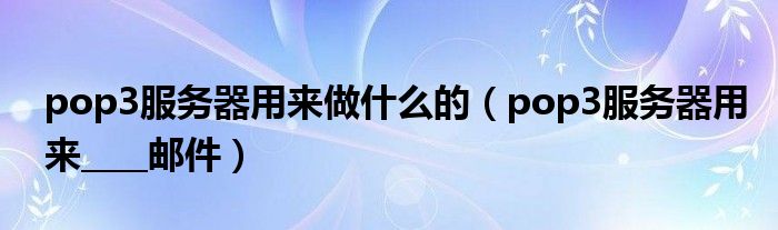 pop3服务器用来做什么的（pop3服务器用来____邮件）