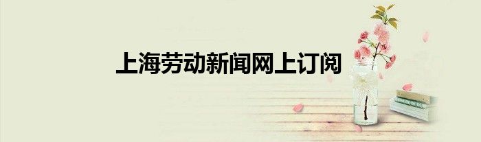 上海劳动新闻网上订阅