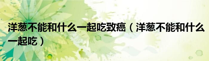 洋葱不能和什么一起吃致癌（洋葱不能和什么一起吃）