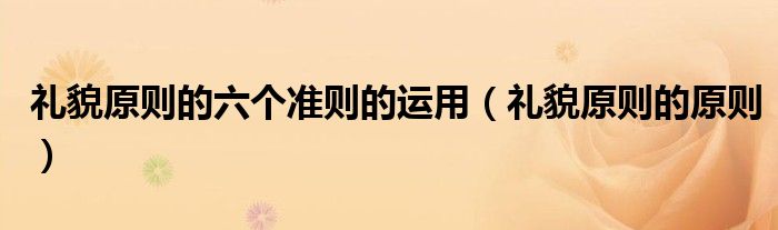 礼貌原则的六个准则的运用（礼貌原则的原则）