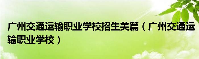 广州交通运输职业学校招生美篇（广州交通运输职业学校）
