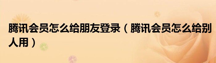 腾讯会员怎么给朋友登录（腾讯会员怎么给别人用）