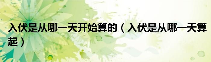 入伏是从哪一天开始算的（入伏是从哪一天算起）