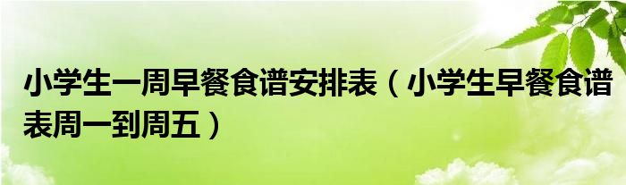 小学生一周早餐食谱安排表（小学生早餐食谱表周一到周五）