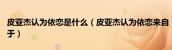 皮亚杰认为依恋是什么（皮亚杰认为依恋来自于）