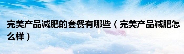 完美产品减肥的套餐有哪些（完美产品减肥怎么样）