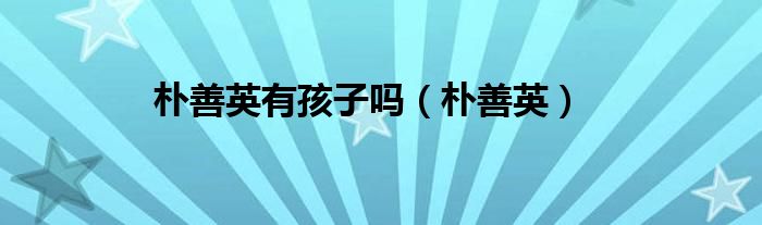 朴善英有孩子吗（朴善英）