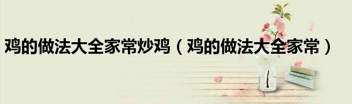 鸡的做法大全家常炒鸡（鸡的做法大全家常）