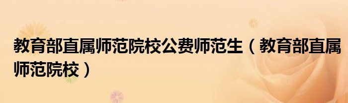 教育部直属师范院校公费师范生（教育部直属师范院校）
